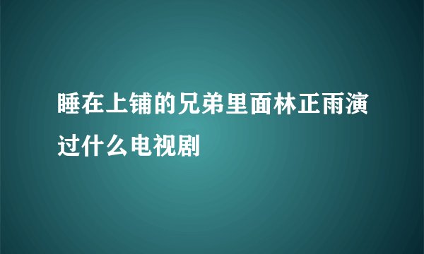 睡在上铺的兄弟里面林正雨演过什么电视剧