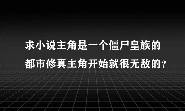 求小说主角是一个僵尸皇族的都市修真主角开始就很无敌的？
