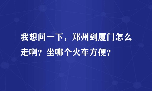 我想问一下，郑州到厦门怎么走啊？坐哪个火车方便？