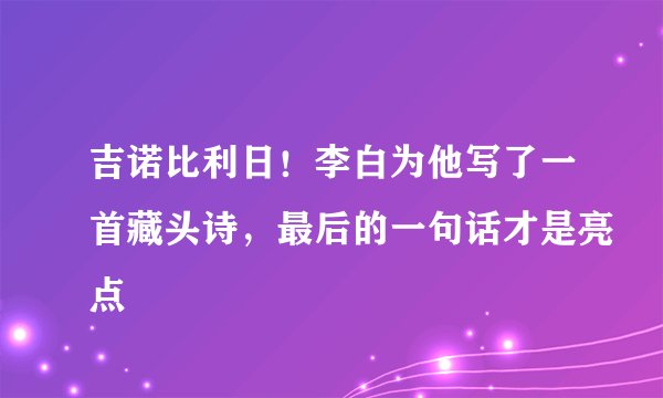 吉诺比利日！李白为他写了一首藏头诗，最后的一句话才是亮点