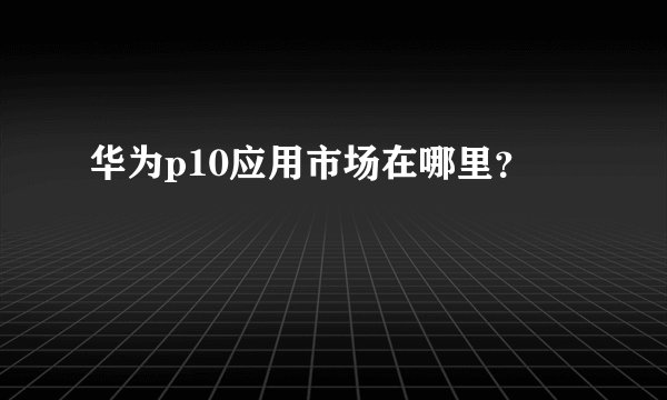 华为p10应用市场在哪里？