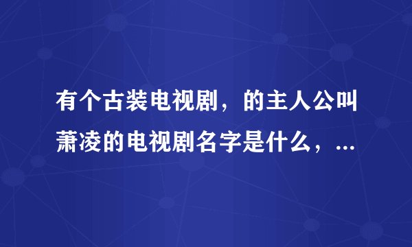 有个古装电视剧，的主人公叫萧凌的电视剧名字是什么，很早以前的电视剧拉？