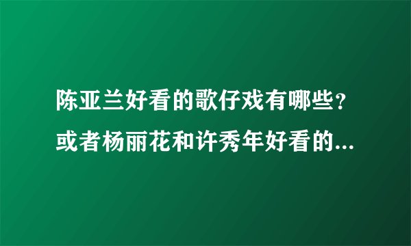 陈亚兰好看的歌仔戏有哪些？或者杨丽花和许秀年好看的歌仔戏也均可？