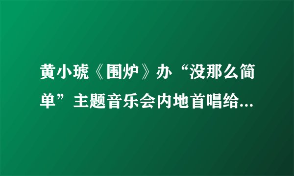 黄小琥《围炉》办“没那么简单”主题音乐会内地首唱给女儿的歌