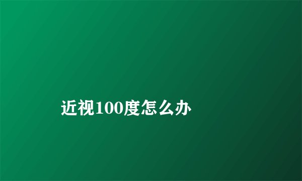 
    近视100度怎么办
  