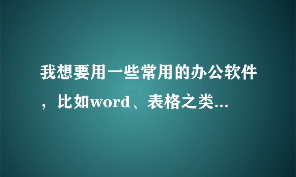 我想要用一些常用的办公软件，比如word、表格之类要下载什么软件