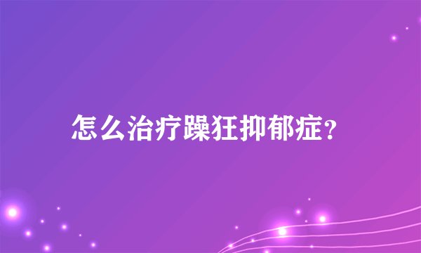 怎么治疗躁狂抑郁症？