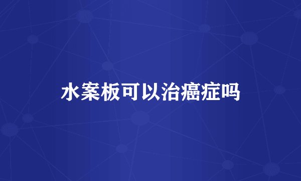 水案板可以治癌症吗