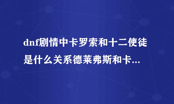 dnf剧情中卡罗索和十二使徒是什么关系德莱弗斯和卡罗索是什么关系他们谁厉害