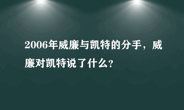 2006年威廉与凯特的分手，威廉对凯特说了什么？
