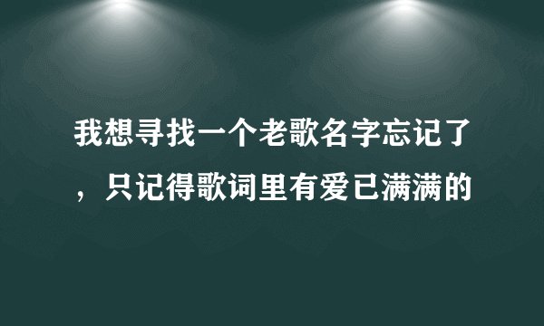 我想寻找一个老歌名字忘记了，只记得歌词里有爱已满满的