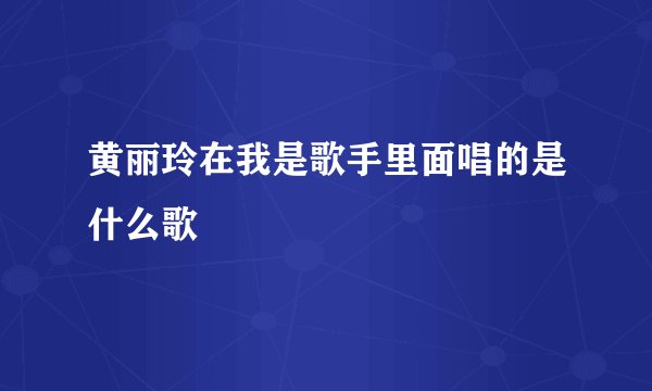 黄丽玲在我是歌手里面唱的是什么歌
