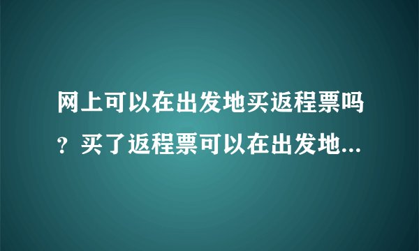 网上可以在出发地买返程票吗？买了返程票可以在出发地取出吗？