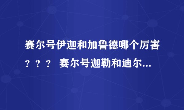 赛尔号伊迦和加鲁德哪个厉害？？？ 赛尔号迦勒和迪尔科特，火刃哪个厉害？？？