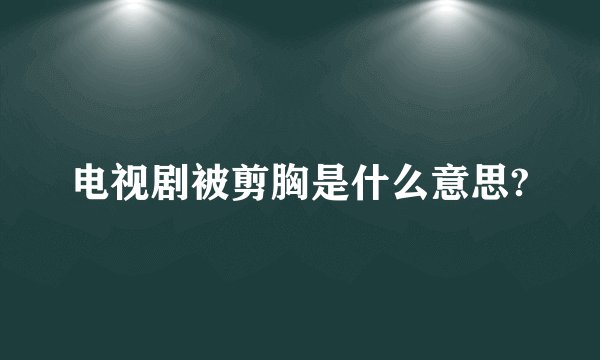 电视剧被剪胸是什么意思?
