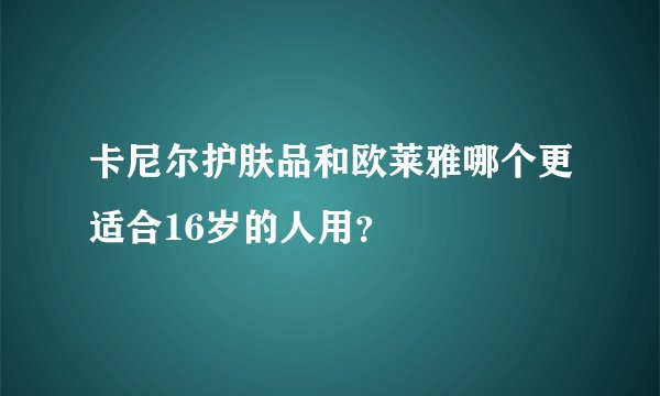 卡尼尔护肤品和欧莱雅哪个更适合16岁的人用？