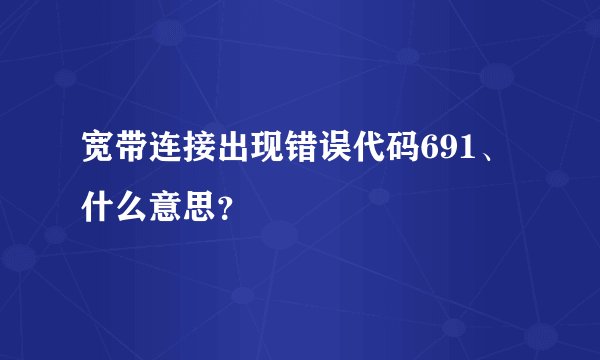 宽带连接出现错误代码691、什么意思？