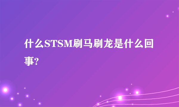 什么STSM刷马刷龙是什么回事?