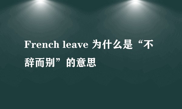 French leave 为什么是“不辞而别”的意思