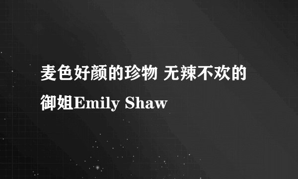 麦色好颜的珍物 无辣不欢的御姐Emily Shaw