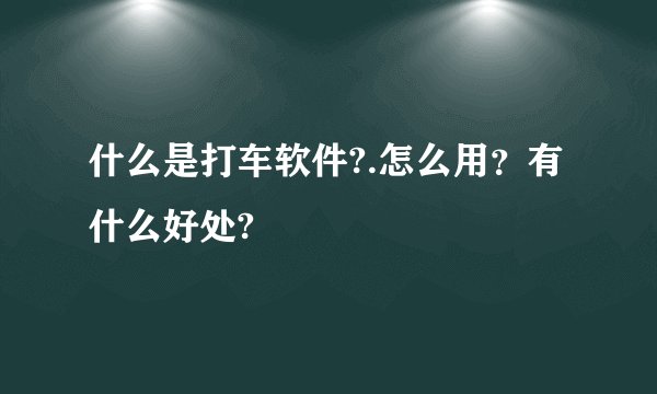 什么是打车软件?.怎么用？有什么好处?