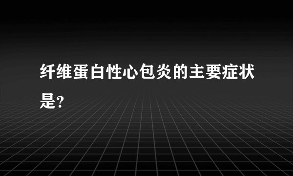 纤维蛋白性心包炎的主要症状是？