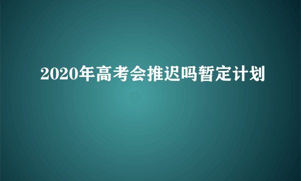 2020年高考会推迟吗暂定计划