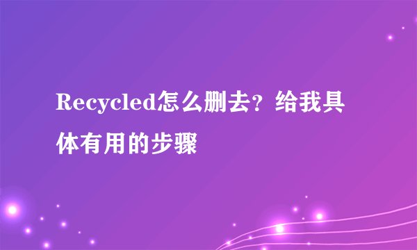 Recycled怎么删去？给我具体有用的步骤