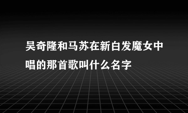 吴奇隆和马苏在新白发魔女中唱的那首歌叫什么名字
