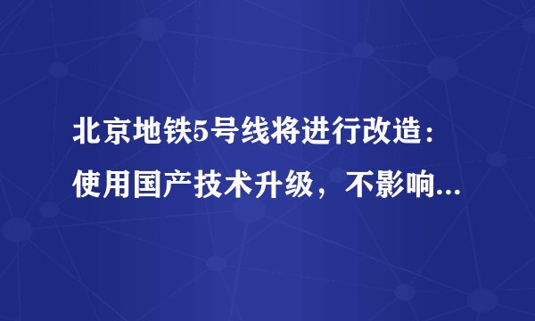 北京地铁5号线将进行改造：使用国产技术升级，不影响线路运行