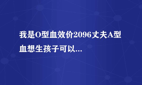 我是O型血效价2096丈夫A型血想生孩子可以...