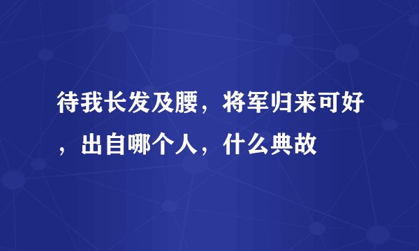 待我长发及腰，将军归来可好，出自哪个人，什么典故