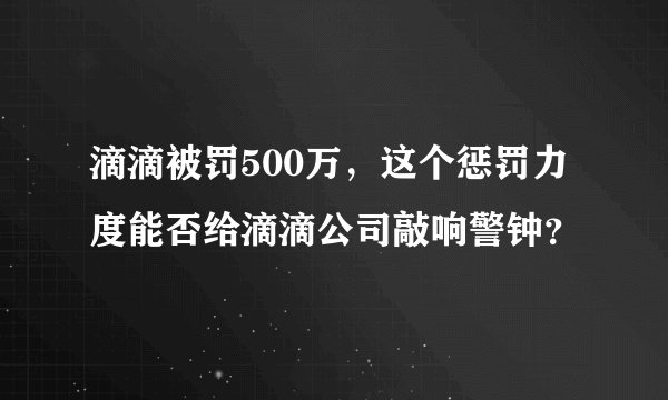滴滴被罚500万，这个惩罚力度能否给滴滴公司敲响警钟？