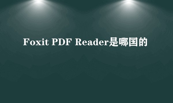 Foxit PDF Reader是哪国的