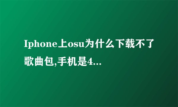 Iphone上osu为什么下载不了歌曲包,手机是4s越狱了也有91,下了两个版本的osu,一个里头的