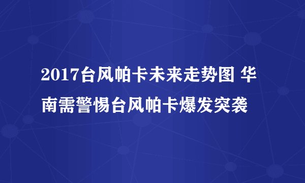 2017台风帕卡未来走势图 华南需警惕台风帕卡爆发突袭
