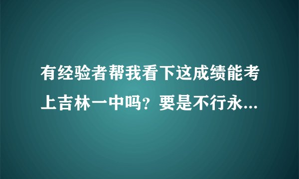 有经验者帮我看下这成绩能考上吉林一中吗？要是不行永吉五中行吗？