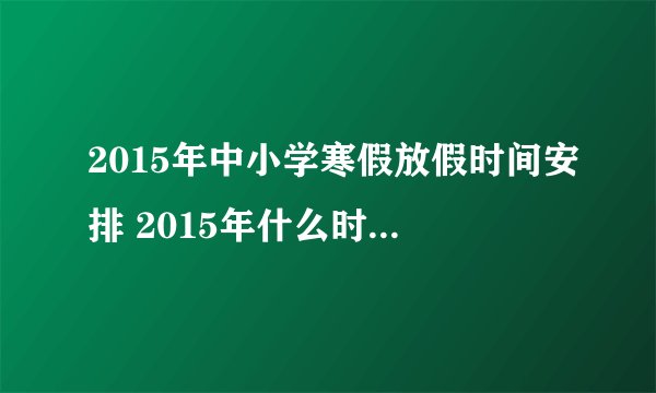 2015年中小学寒假放假时间安排 2015年什么时候放寒假