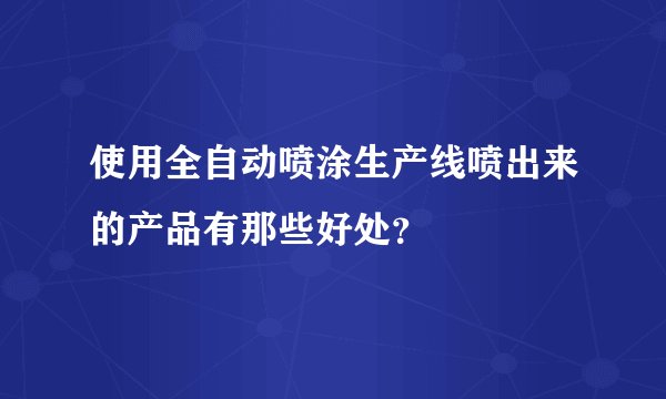 使用全自动喷涂生产线喷出来的产品有那些好处？