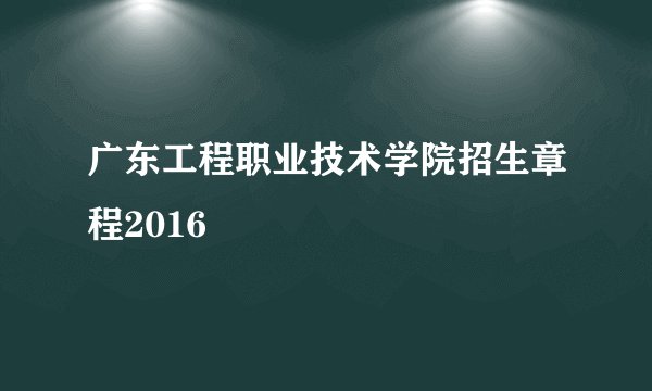 广东工程职业技术学院招生章程2016