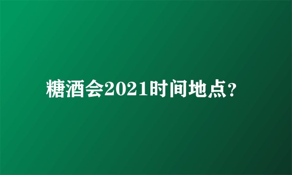 糖酒会2021时间地点？