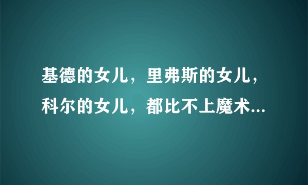 基德的女儿，里弗斯的女儿，科尔的女儿，都比不上魔术师的女儿！