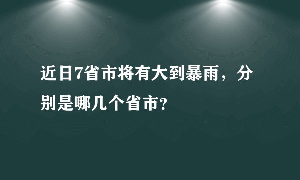 近日7省市将有大到暴雨，分别是哪几个省市？