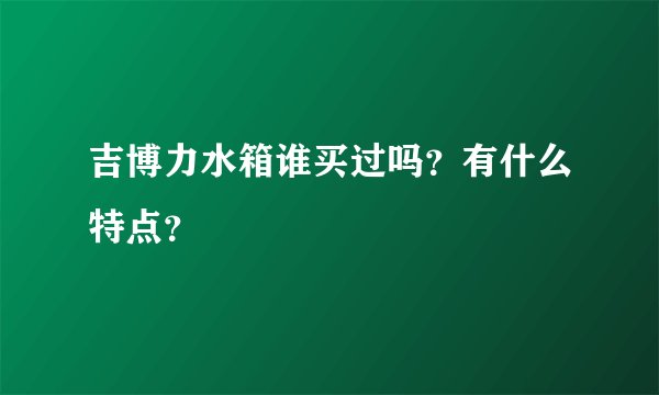 吉博力水箱谁买过吗？有什么特点？