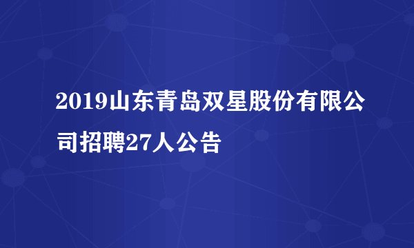 2019山东青岛双星股份有限公司招聘27人公告