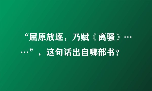 “屈原放逐，乃赋《离骚》……”，这句话出自哪部书？
