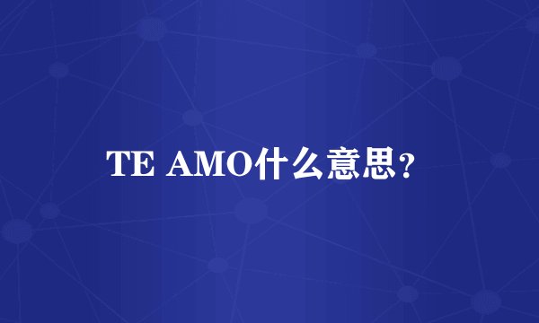TE AMO什么意思？