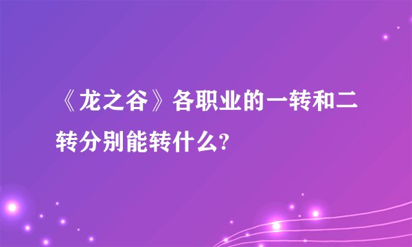 《龙之谷》各职业的一转和二转分别能转什么?