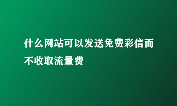 什么网站可以发送免费彩信而不收取流量费