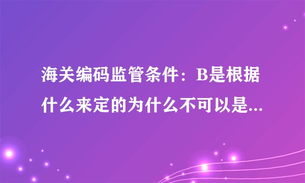 海关编码监管条件:B是根据什么来定的为什么不可以是C或者D